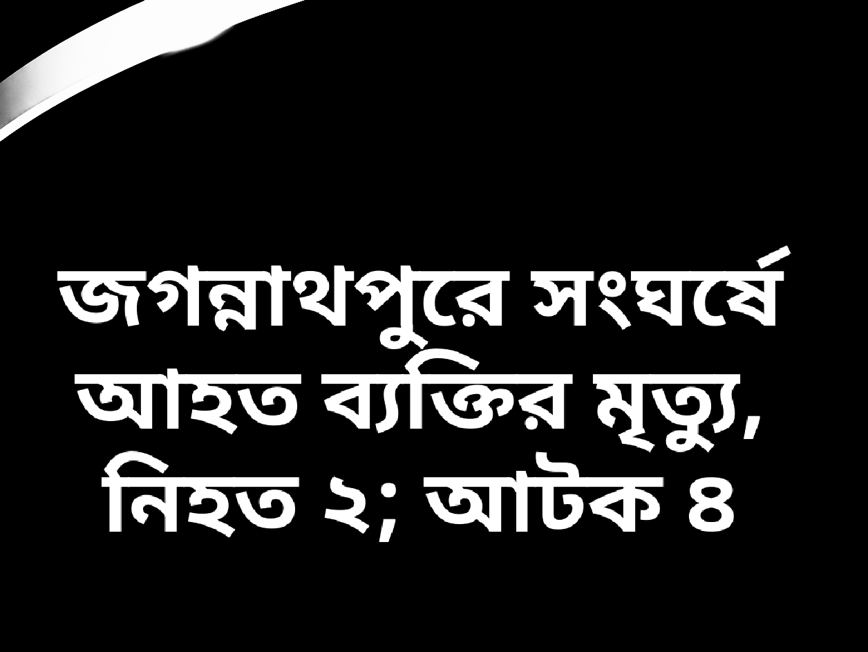 জগন্নাথপুরে সংঘ/র্ষে আহত ব্যক্তির মৃ/ত্যু, নিহ/ত ২; আট/ক ৪